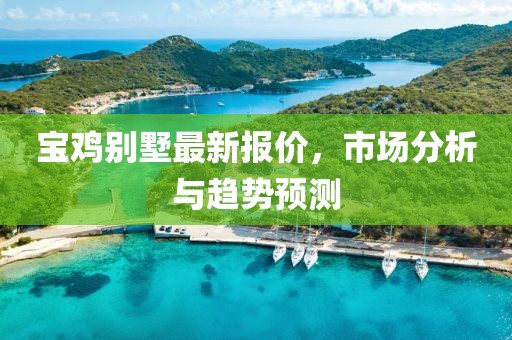 宝鸡别墅最新报价，市场分析与趋势预测