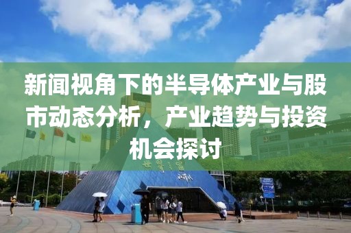 新闻视角下的半导体产业与股市动态分析，产业趋势与投资机会探讨