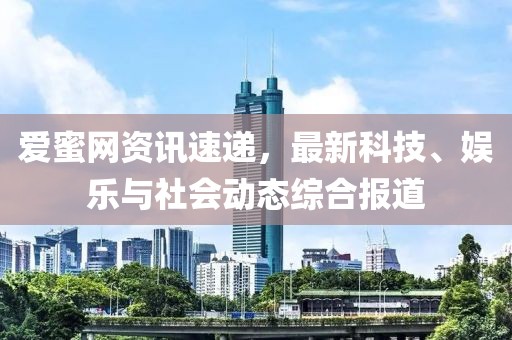 爱蜜网资讯速递，最新科技、娱乐与社会动态综合报道