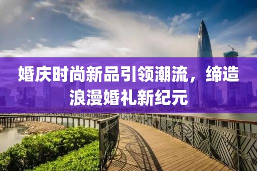 婚庆时尚新品引领潮流，缔造浪漫婚礼新纪元