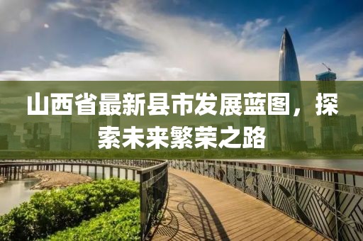 山西省最新县市发展蓝图，探索未来繁荣之路
