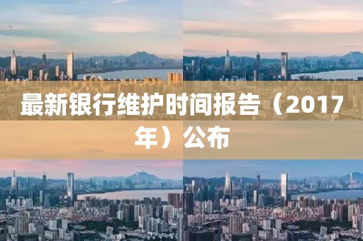 最新银行维护时间报告（2017年）公布