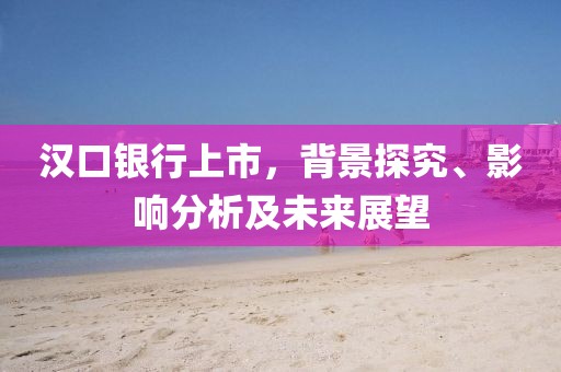 汉口银行上市，背景探究、影响分析及未来展望