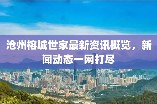 沧州榕城世家最新资讯概览，新闻动态一网打尽
