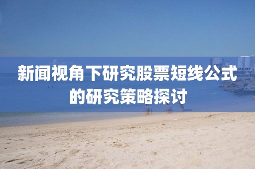 新闻视角下研究股票短线公式的研究策略探讨