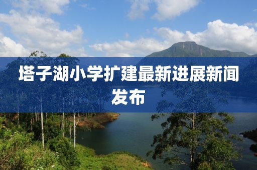 塔子湖小学扩建最新进展新闻发布