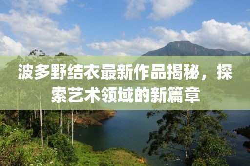 波多野结衣最新作品揭秘，探索艺术领域的新篇章