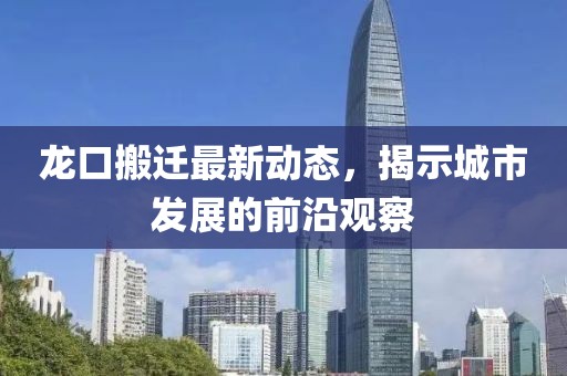 龙口搬迁最新动态，揭示城市发展的前沿观察