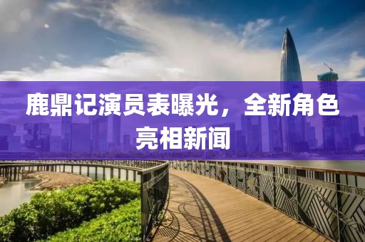 鹿鼎记演员表曝光，全新角色亮相新闻
