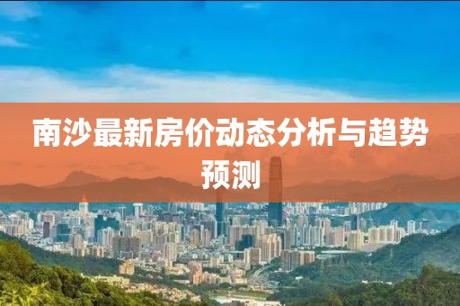 南沙最新房价动态分析与趋势预测