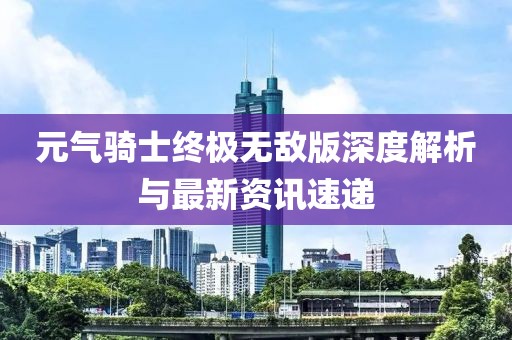 元气骑士终极无敌版深度解析与最新资讯速递