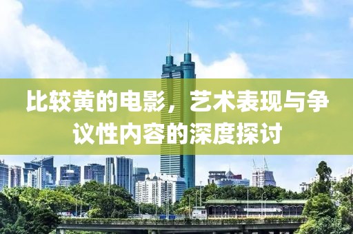 比较黄的电影，艺术表现与争议性内容的深度探讨