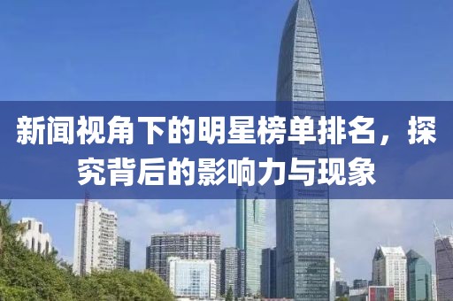 新闻视角下的明星榜单排名，探究背后的影响力与现象