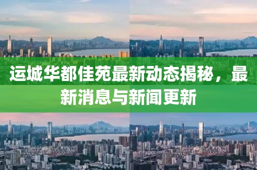 运城华都佳苑最新动态揭秘，最新消息与新闻更新