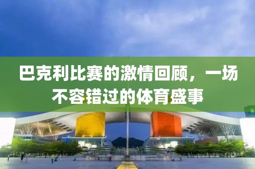 巴克利比赛的激情回顾，一场不容错过的体育盛事