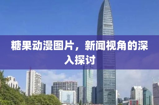 糖果动漫图片，新闻视角的深入探讨