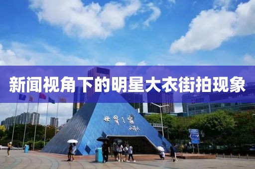 新闻视角下的明星大衣街拍现象