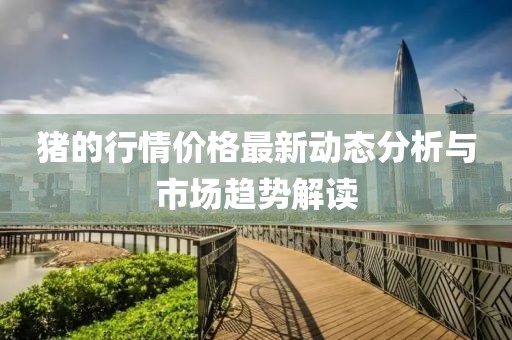 猪的行情价格最新动态分析与市场趋势解读