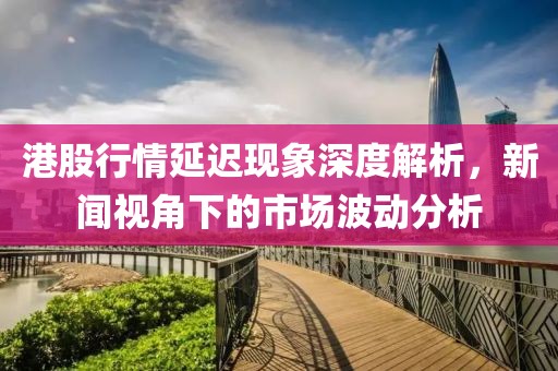 港股行情延迟现象深度解析，新闻视角下的市场波动分析