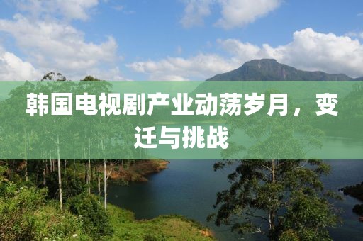 韩国电视剧产业动荡岁月，变迁与挑战