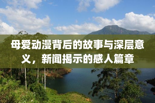 母爱动漫背后的故事与深层意义，新闻揭示的感人篇章