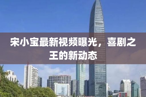 宋小宝最新视频曝光，喜剧之王的新动态