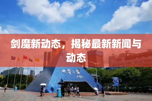 剑魔新动态，揭秘最新新闻与动态