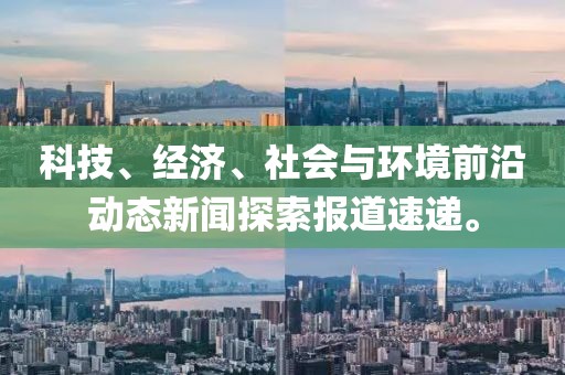科技、经济、社会与环境前沿动态新闻探索报道速递。