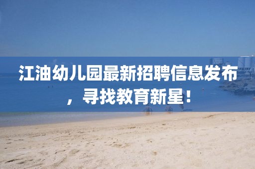江油幼儿园最新招聘信息发布，寻找教育新星！