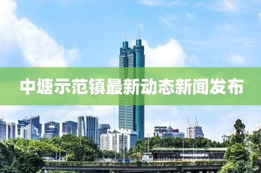 中塘示范镇最新动态新闻发布