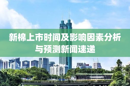 新棉上市时间及影响因素分析与预测新闻速递