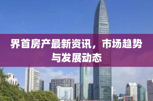 界首房产最新资讯，市场趋势与发展动态