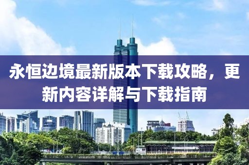 永恒边境最新版本下载攻略，更新内容详解与下载指南