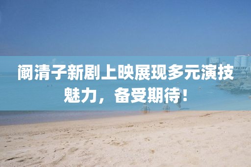 阚清子新剧上映展现多元演技魅力，备受期待！