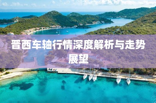晋西车轴行情深度解析与走势展望