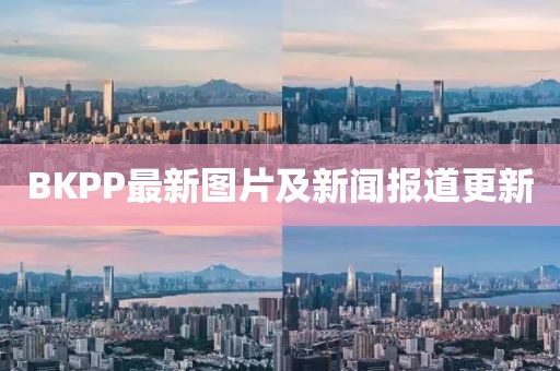 BKPP最新图片及新闻报道更新