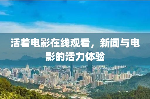 活着电影在线观看，新闻与电影的活力体验