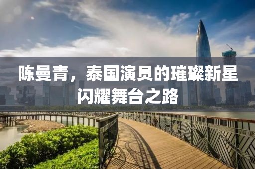 陈曼青，泰国演员的璀璨新星闪耀舞台之路