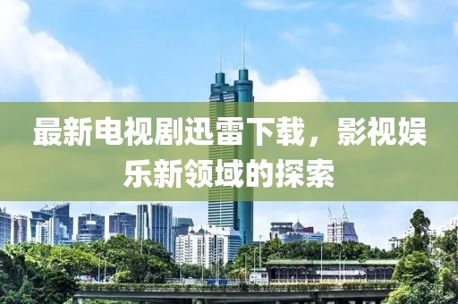 最新电视剧迅雷下载，影视娱乐新领域的探索