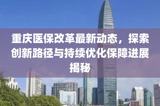 重庆医保改革最新动态，探索创新路径与持续优化保障进展揭秘