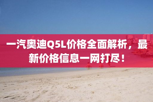 一汽奥迪Q5L价格全面解析，最新价格信息一网打尽！