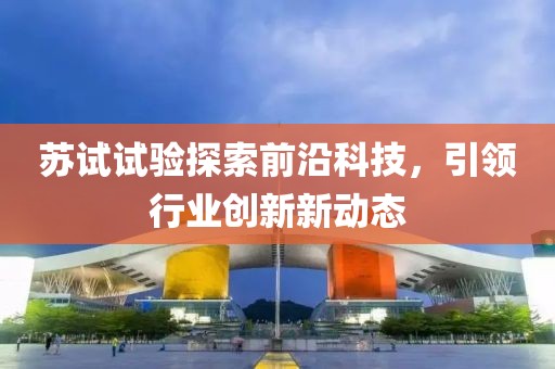 苏试试验探索前沿科技，引领行业创新新动态