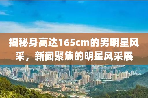 揭秘身高达165cm的男明星风采，新闻聚焦的明星风采展