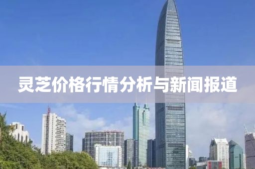 灵芝价格行情分析与新闻报道