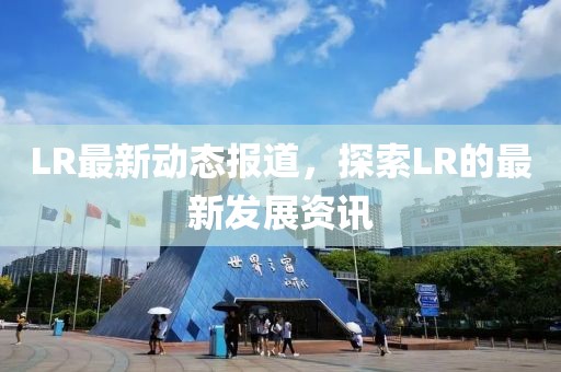 LR最新动态报道，探索LR的最新发展资讯