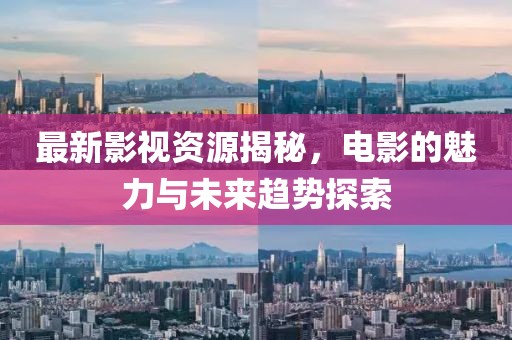 最新影视资源揭秘，电影的魅力与未来趋势探索