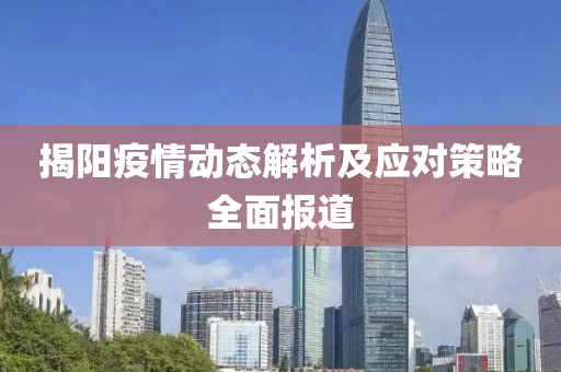 揭阳疫情动态解析及应对策略全面报道