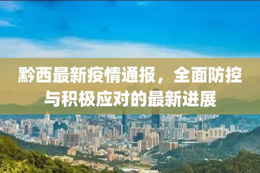 黔西最新疫情通报，全面防控与积极应对的最新进展