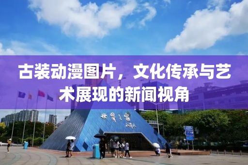 古装动漫图片，文化传承与艺术展现的新闻视角
