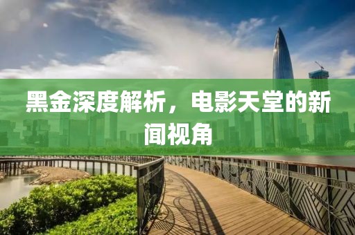 黑金深度解析，电影天堂的新闻视角